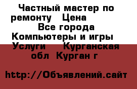 Частный мастер по ремонту › Цена ­ 1 000 - Все города Компьютеры и игры » Услуги   . Курганская обл.,Курган г.